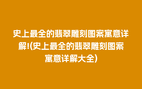 史上最全的翡翠雕刻图案寓意详解!(史上最全的翡翠雕刻图案寓意详解大全)