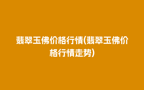 翡翠玉佛价格行情(翡翠玉佛价格行情走势)