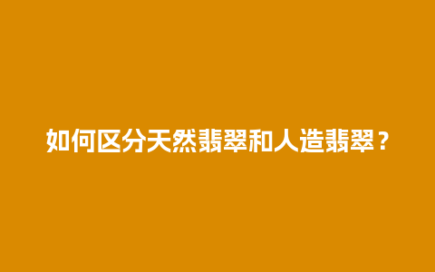 如何区分天然翡翠和人造翡翠？