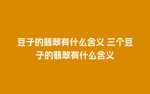 豆子的翡翠有什么含义 三个豆子的翡翠有什么含义