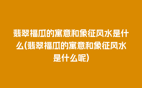 翡翠福瓜的寓意和象征风水是什么(翡翠福瓜的寓意和象征风水是什么呢)