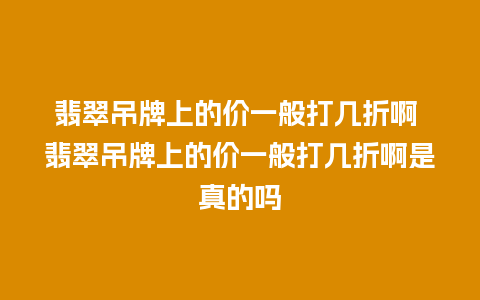 翡翠吊牌上的价一般打几折啊 翡翠吊牌上的价一般打几折啊是真的吗