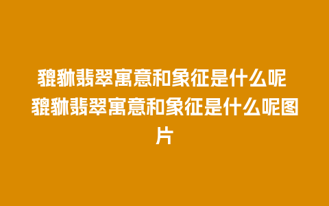 貔貅翡翠寓意和象征是什么呢 貔貅翡翠寓意和象征是什么呢图片