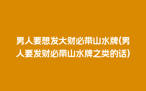 男人要想发大财必带山水牌(男人要发财必带山水牌之类的话)