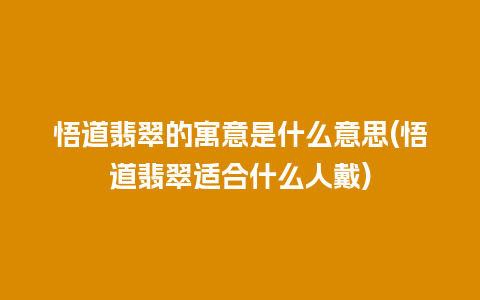 悟道翡翠的寓意是什么意思(悟道翡翠适合什么人戴)