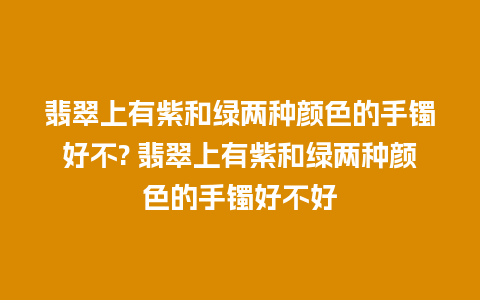 翡翠上有紫和绿两种颜色的手镯好不? 翡翠上有紫和绿两种颜色的手镯好不好