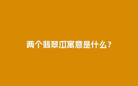 两个翡翠瓜寓意是什么？