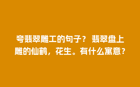 夸翡翠雕工的句子？ 翡翠盘上雕的仙鹤，花生。有什么寓意？