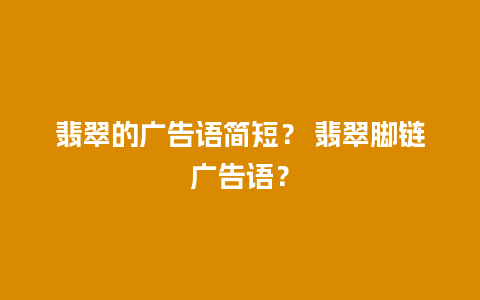 翡翠的广告语简短？ 翡翠脚链广告语？