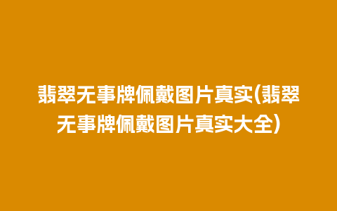 翡翠无事牌佩戴图片真实(翡翠无事牌佩戴图片真实大全)