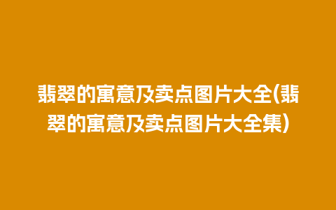 翡翠的寓意及卖点图片大全(翡翠的寓意及卖点图片大全集)