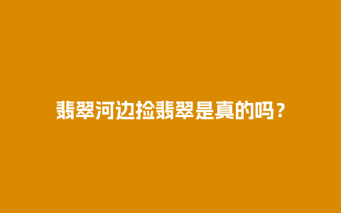 翡翠河边捡翡翠是真的吗？