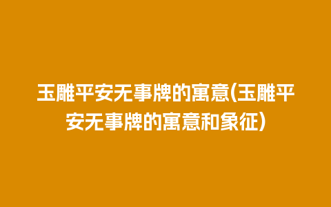 玉雕平安无事牌的寓意(玉雕平安无事牌的寓意和象征)