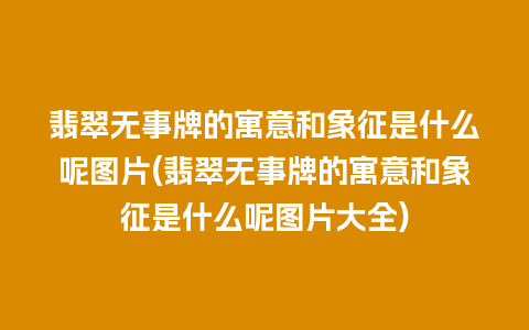 翡翠无事牌的寓意和象征是什么呢图片(翡翠无事牌的寓意和象征是什么呢图片大全)