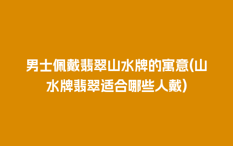 男士佩戴翡翠山水牌的寓意(山水牌翡翠适合哪些人戴)