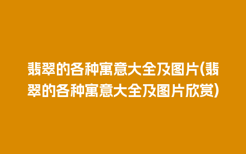 翡翠的各种寓意大全及图片(翡翠的各种寓意大全及图片欣赏)