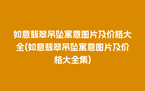 如意翡翠吊坠寓意图片及价格大全(如意翡翠吊坠寓意图片及价格大全集)