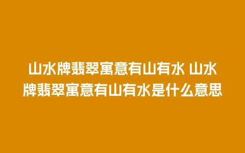 山水牌翡翠寓意有山有水 山水牌翡翠寓意有山有水是什么意思