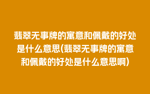 翡翠无事牌的寓意和佩戴的好处是什么意思(翡翠无事牌的寓意和佩戴的好处是什么意思啊)