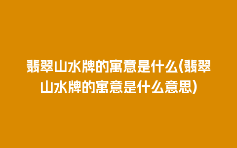 翡翠山水牌的寓意是什么(翡翠山水牌的寓意是什么意思)