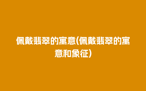 佩戴翡翠的寓意(佩戴翡翠的寓意和象征)