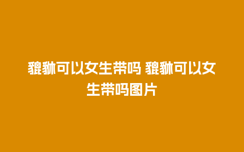 貔貅可以女生带吗 貔貅可以女生带吗图片