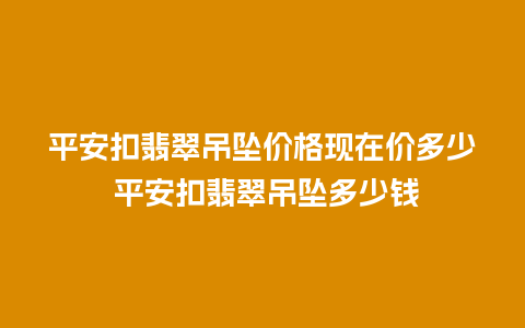 平安扣翡翠吊坠价格现在价多少 平安扣翡翠吊坠多少钱