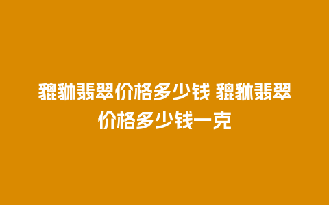 貔貅翡翠价格多少钱 貔貅翡翠价格多少钱一克