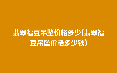 翡翠福豆吊坠价格多少(翡翠福豆吊坠价格多少钱)