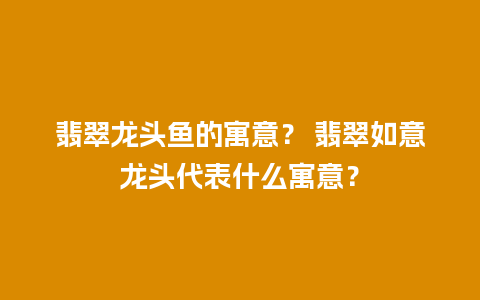 翡翠龙头鱼的寓意？ 翡翠如意龙头代表什么寓意？