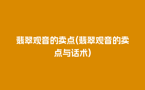 翡翠观音的卖点(翡翠观音的卖点与话术)