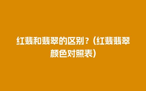 红翡和翡翠的区别？(红翡翡翠颜色对照表)