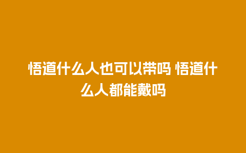 悟道什么人也可以带吗 悟道什么人都能戴吗