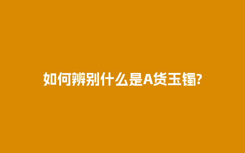 如何辨别什么是A货玉镯?