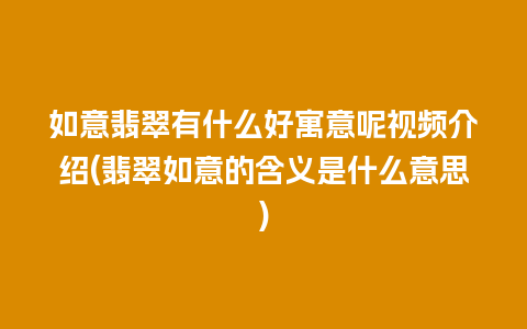 如意翡翠有什么好寓意呢视频介绍(翡翠如意的含义是什么意思)