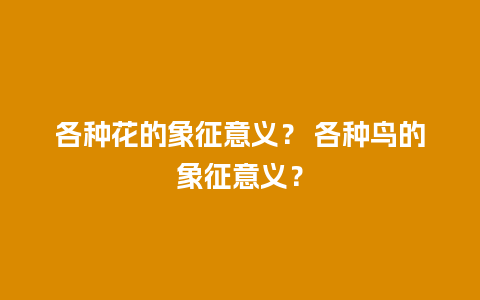 各种花的象征意义？ 各种鸟的象征意义？