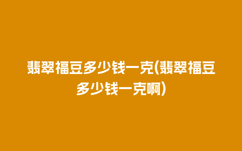 翡翠福豆多少钱一克(翡翠福豆多少钱一克啊)