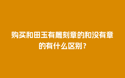 购买和田玉有雕刻章的和没有章的有什么区别？