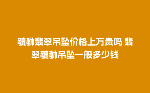 貔貅翡翠吊坠价格上万贵吗 翡翠貔貅吊坠一般多少钱