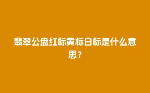 翡翠公盘红标黄标白标是什么意思？