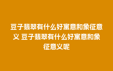 豆子翡翠有什么好寓意和象征意义 豆子翡翠有什么好寓意和象征意义呢