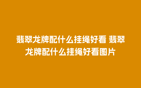 翡翠龙牌配什么挂绳好看 翡翠龙牌配什么挂绳好看图片