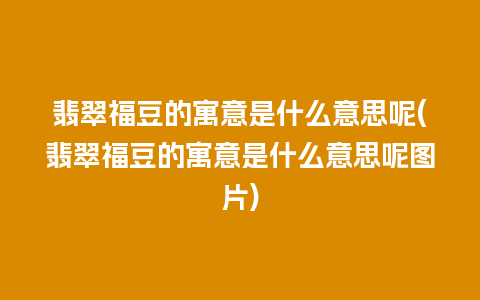 翡翠福豆的寓意是什么意思呢(翡翠福豆的寓意是什么意思呢图片)