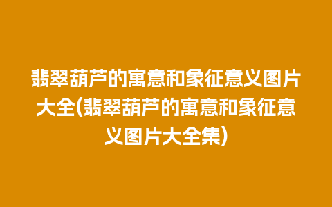 翡翠葫芦的寓意和象征意义图片大全(翡翠葫芦的寓意和象征意义图片大全集)