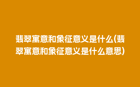 翡翠寓意和象征意义是什么(翡翠寓意和象征意义是什么意思)
