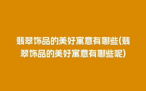 翡翠饰品的美好寓意有哪些(翡翠饰品的美好寓意有哪些呢)