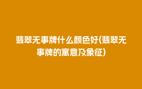 翡翠无事牌什么颜色好(翡翠无事牌的寓意及象征)