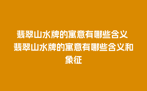 翡翠山水牌的寓意有哪些含义 翡翠山水牌的寓意有哪些含义和象征