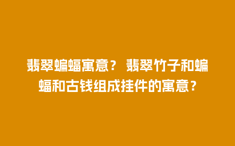 翡翠蝙蝠寓意？ 翡翠竹子和蝙蝠和古钱组成挂件的寓意？