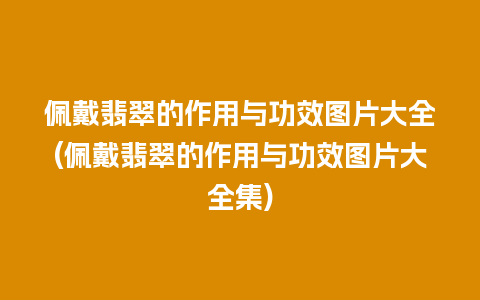 佩戴翡翠的作用与功效图片大全(佩戴翡翠的作用与功效图片大全集)